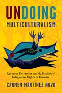 Undoing multiculturalism : resource extraction and indigenous rights in Ecuador /