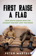 First raise a flag : how South Sudan won the longest war but lost the peace /