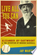 Live all you can : Alexander Joy Cartwright and the invention of modern baseball /