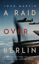 A raid over Berlin : a miraculous true-life Second World War survival story /