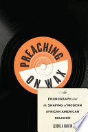 Preaching on wax : the phonograph and the shaping of modern African American religion /