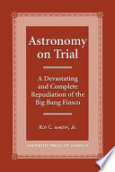 Astronomy on trial : a devastating and complete repudiation of the Big Bang fiasco /