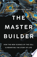 The master builder : how the new science of the cell is rewriting the story of life /
