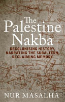 The Palestine Nakba : decolonising history, narrating the subaltern, reclaiming memory /