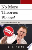 No more theories please! : a guide for elementary teachers /