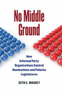 No middle ground : how informal party organizations control nominations and polarize legislatures /