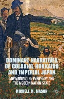 Dominant narratives of colonial Hokkaido and imperial Japan : envisioning the periphery and the modern nation-state /