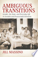 Ambiguous transitions : gender, the state, and everyday life in socialist and postsocialist Romania /