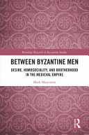 Between Byzantine men : desire, homosociality, and brotherhood in the medieval empire /