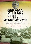 German military vehicles in the Spanish Civil War : a comprehensive study of the deployment of German military vehicles on the eve of WW2 /