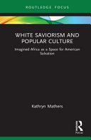 White saviorism and popular culture : imagined Africa as a space for American salvation /