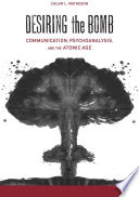 Desiring the bomb : communication, psychoanalysis, and the atomic age /