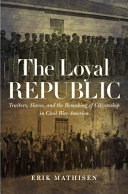 The loyal republic : traitors, slaves, and the remaking of citizenship in Civil War America /