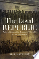 The loyal republic : traitors, slaves, and the remaking of citizenship in Civil War America /