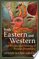 Both eastern and western : an intellectual history of Iranian modernity /