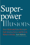 Superpower illusions : how myths and false ideologies led America astray-- and how to return to reality /