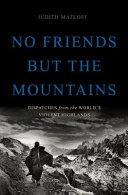 No friends but the mountains : dispatches from the world's violent highlands /