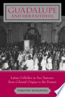 Guadalupe and her faithful : Latino Catholics in San Antonio, from colonial origins to the present /