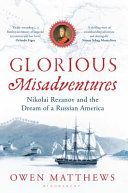 Glorious misadventures : Nikolai Rezanov and the dream of a Russian America /