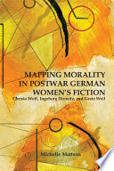 Mapping morality in postwar German women's fiction : Christa Wolf, Ingeborg Drewitz, and Grete Weil /