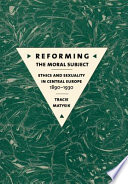 Reforming the moral subject : ethics and sexuality in Central Europe, 1890-1930 /