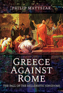 Greece against Rome : the fall of the Hellenistic kingdoms, 250-31 BC /