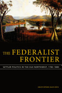 The Federalist frontier : settler politics in the Old Northwest, 1783-1840 /