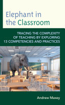 Elephant in the classroom : tracing the complexity of teaching by exploring 13 competencies and practices /