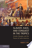 Slavery, race, and conquest in the tropics : Lincoln, Douglas, and the future of Latin America /