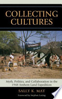 Collecting cultures : myth, politics, and collaboration in the 1948 Arnhem Land Expedition /