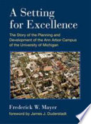 A setting for excellence : the story of the planning and development of the Ann Arbor campus of the University of Michigan /
