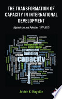 The transformation of capacity in international development : Afghanistan and Pakistan (1977-2017) /