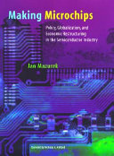 Making microchips : policy, globalization, and economic restructuring in the semiconductor industry /