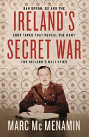 Ireland's secret war : Dan Bryan, G2 and the lost tapes that reveal the hunt for Ireland's Nazi spies /