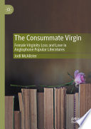 The Consummate Virgin : Female Virginity Loss and Love in Anglophone Popular Literatures /