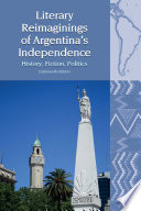 Literary reimaginings of Argentina's independence : history, fiction, politics /