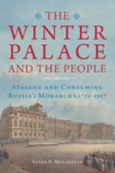 The Winter Palace and the people : staging and consuming Russia's monarchy, 1754-1917 /