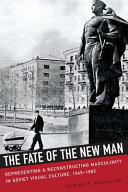 The fate of the new man : representing & reconstructing masculinity in Soviet visual culture, 1945-1965 /