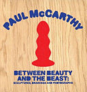 Paul McCarthy : between beauty and the beast : sculptures, drawings and photographs /