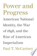Power and progress : American national identity, the War of 1898, and the rise of American imperialism /