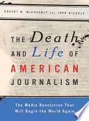 The death and life of American journalism : the media revolution that will begin the world again /