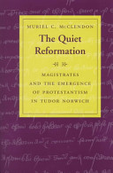 The quiet Reformation : magistrates and the emergence of Protestantism in Tudor Norwich /