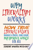 Why liberalism works : how true liberal values produce a freer, more equal, prosperous world for all /