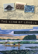 The king of Lokoja : William Balfour Baikie, the forgotten man of Africa /