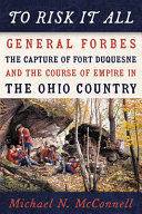 To risk it all : General Forbes, the capture of Fort Duquesne, and the course of empire in the Ohio Country /