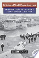 Britain and world power since 1945 : constructing a nation's role in international politics /