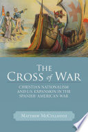 The cross of war : Christian nationalism and U.S. expansion in the Spanish-American War /