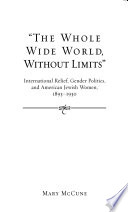 The whole wide world, without limits : international relief, gender politics, and American Jewish women, 1893-1930 /