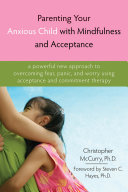 Parenting your anxious child with mindfulness and acceptance : a powerful new approach to overcoming fear, panic, and worry using acceptance and commitment therapy /