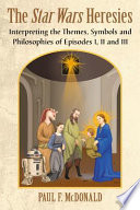 The Star Wars heresies : interpreting the themes, symbols and philosophies of episodes I, II and III /